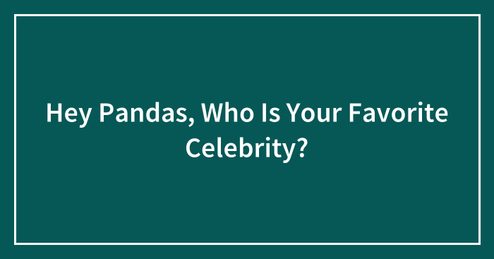 Hey Pandas, Who Is Your Favorite Celebrity? (Closed)