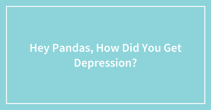 Hey Pandas, How Did You Get Depression? (Closed)