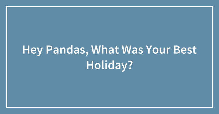 Hey Pandas, What Was Your Best Holiday? (Closed)