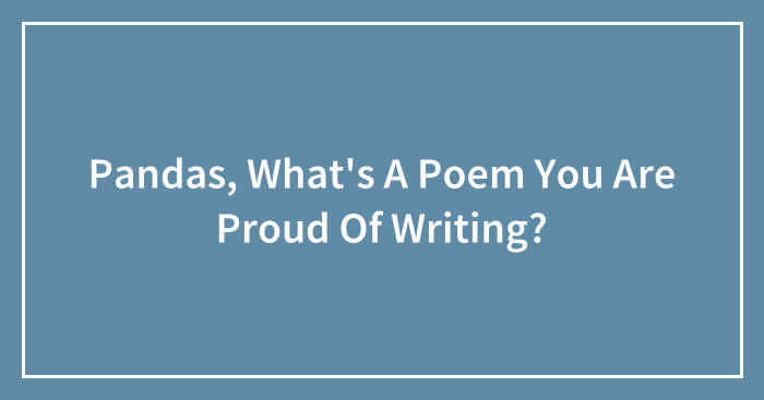 Pandas, What’s A Poem You Are Proud Of Writing? (Closed)