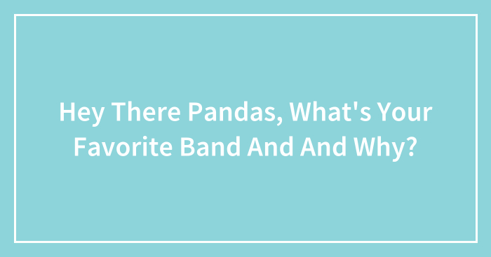 Hey There Pandas, What’s Your Favorite Band And And Why?