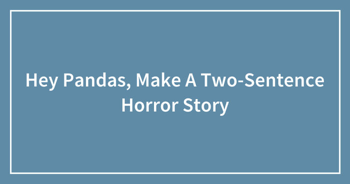 Hey Pandas, Make A Two-Sentence Horror Story (Closed)