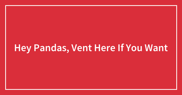 Hey Pandas, Vent Here If You Want (Closed)