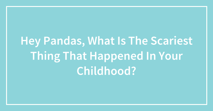 Hey Pandas, What Is The Scariest Thing That Happened In Your Childhood? (Closed)