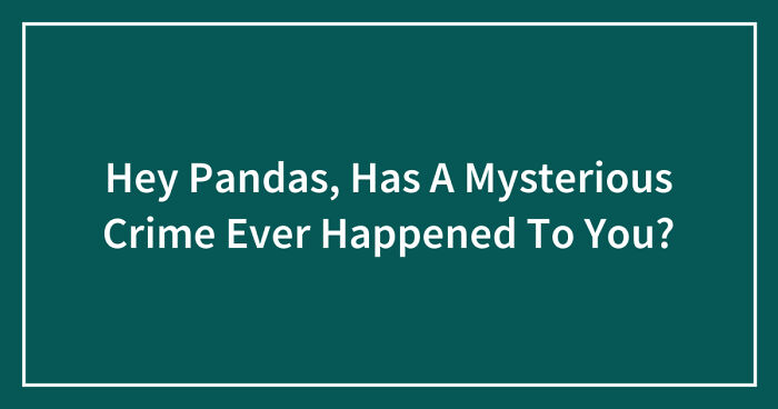 Hey Pandas, Has A Mysterious Crime Ever Happened To You? (Closed)