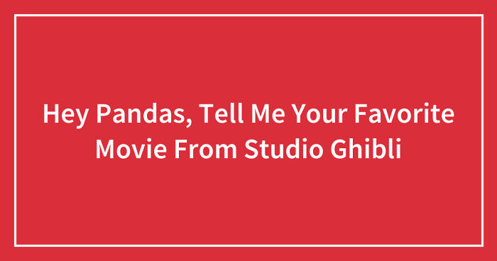 Hey Pandas, Tell Me Your Favorite Movie From Studio Ghibli (Closed)