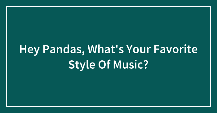 Hey Pandas, What’s Your Favorite Style Of Music? (Closed)