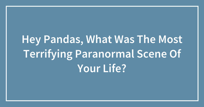 Hey Pandas, What Was The Most Terrifying Paranormal Scene Of Your Life? (Closed)