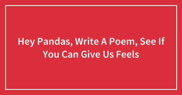 Hey Pandas, Write A Poem, See If You Can Give Us Feels (Closed)