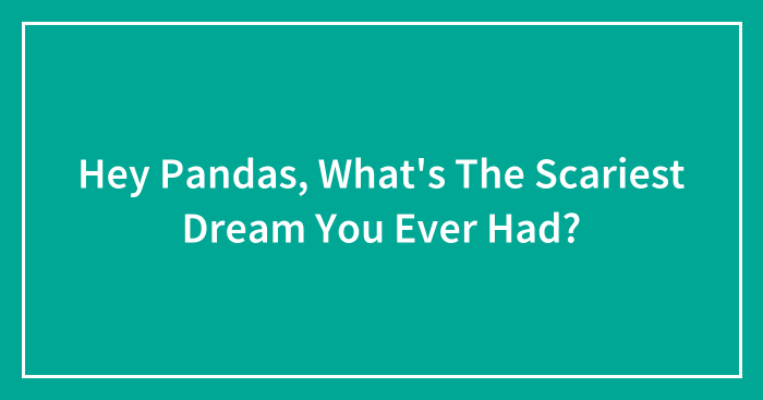 Hey Pandas, What’s The Scariest Dream You Ever Had? (Closed)