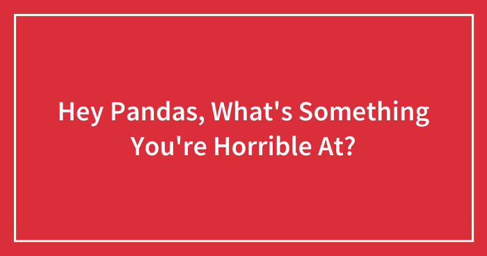 Hey Pandas, What’s Something You’re Horrible At? (Closed)