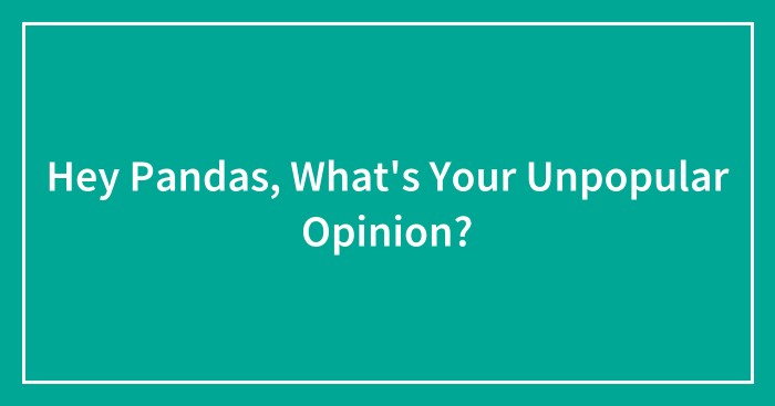 Hey Pandas, What’s Your Unpopular Opinion? (Closed)