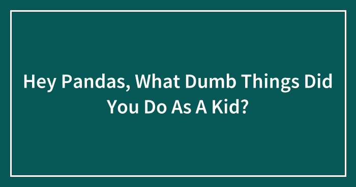 Hey Pandas, What Dumb Things Did You Do As A Kid? (Closed)