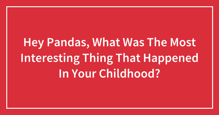 Hey Pandas, What Was The Most Interesting Thing That Happened In Your Childhood? (Closed)
