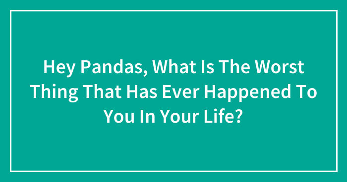Hey Pandas, What Is The Worst Thing That Has Ever Happened To You In Your Life? (Closed)
