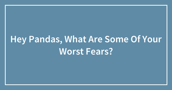 Hey Pandas, What Are Some Of Your Worst Fears?
