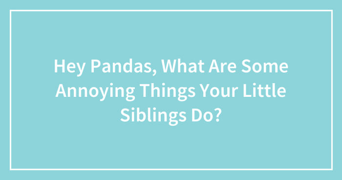 Hey Pandas, What Are Some Annoying Things Your Little Siblings Do? (Closed)