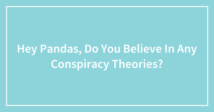 Hey Pandas, Do You Believe In Any Conspiracy Theories? (Closed)