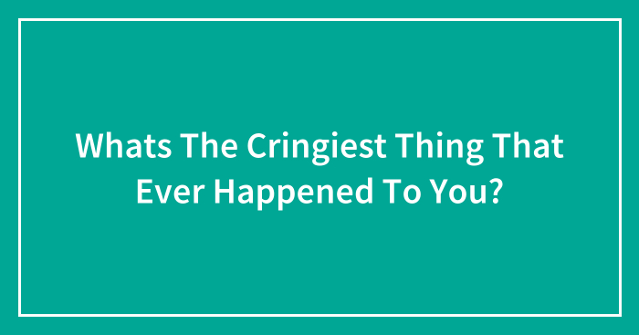 Whats The Cringiest Thing That Ever Happened To You?