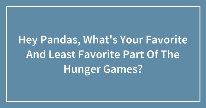 Hey Pandas, What’s Your Favorite And Least Favorite Part Of The Hunger Games?