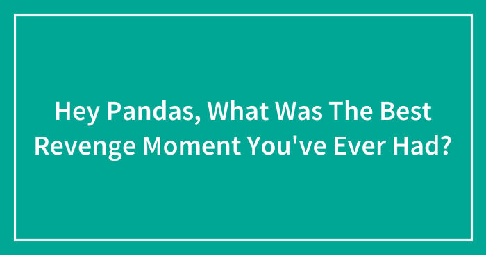 Hey Pandas, What Was The Best Revenge Moment You’ve Ever Had? (Closed)