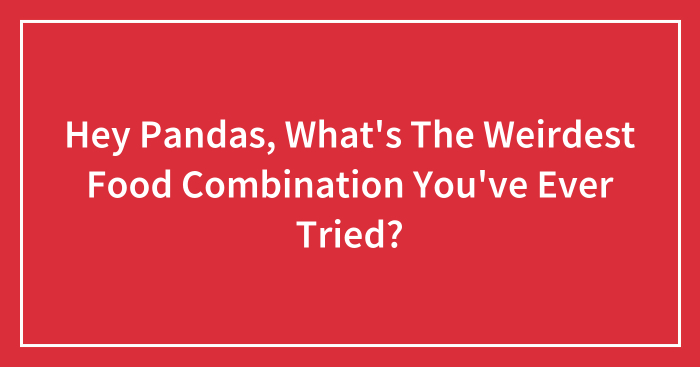 Hey Pandas, What’s The Weirdest Food Combination You’ve Ever Tried? (Closed)