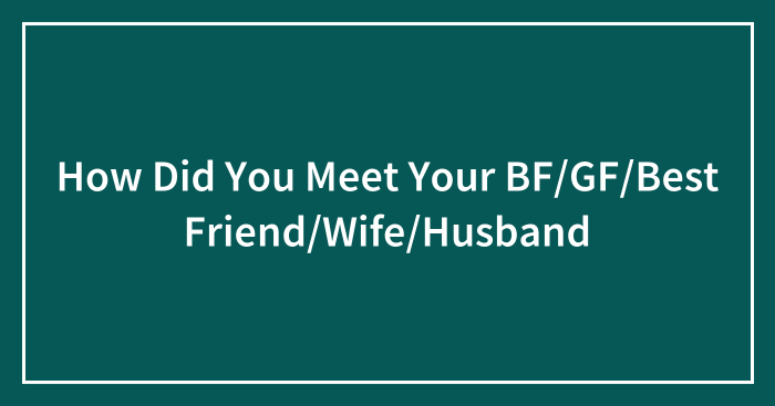 How Did You Meet Your BF/GF/Best Friend/Wife/Husband