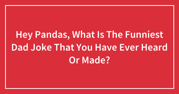 Hey Pandas, What Is The Funniest Dad Joke That You Have Ever Heard Or Made? (Closed)