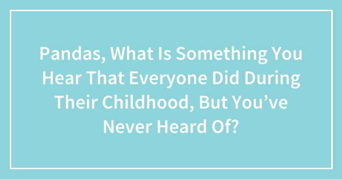 Pandas, What Is Something You Hear That Everyone Did During Their Childhood, But You’ve Never Heard Of? (Closed)