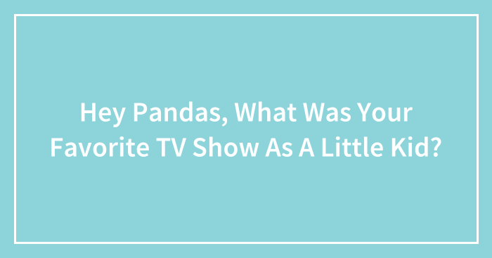 Hey Pandas, What Was Your Favorite TV Show As A Little Kid? (Closed)