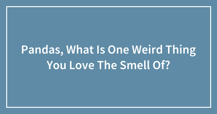 Pandas, What Is One Weird Thing You Love The Smell Of? (Closed)