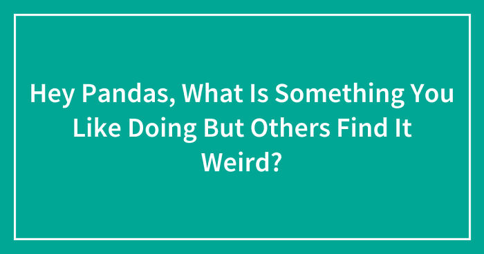 Hey Pandas, What Is Something You Like Doing But Others Find It Weird? (Closed)