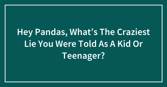 Hey Pandas, What’s The Craziest Lie You Were Told As A Kid Or Teenager? (Closed)