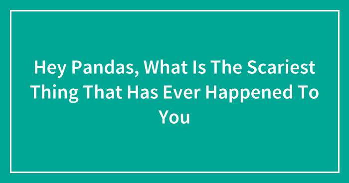 Hey Pandas, What Is The Scariest Thing That Has Ever Happened To You