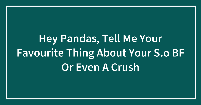 Hey Pandas, Tell Me Your Favourite Thing About Your S.o BF Or Even A Crush
