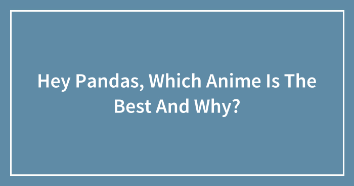 Hey Pandas, Which Anime Is The Best And Why?