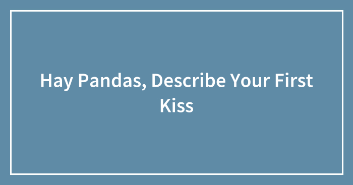 Hay Pandas, Describe Your First Kiss (Closed)