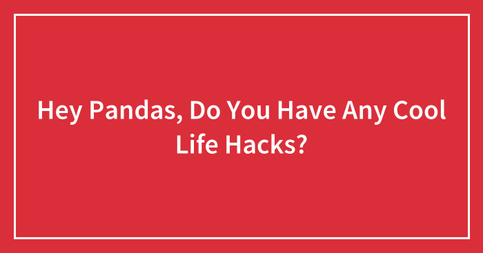Hey Pandas, Do You Have Any Cool Life Hacks? (Closed)