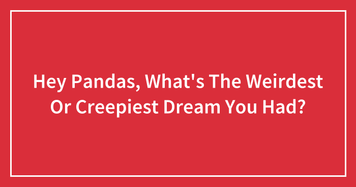 Hey Pandas, What’s The Weirdest Or Creepiest Dream You Had? (Closed)