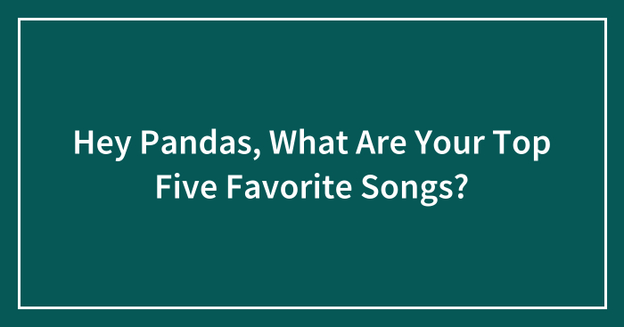 Hey Pandas, What Are Your Top Five Favorite Songs? (Closed)