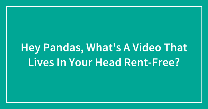 Hey Pandas, What’s A Video That Lives In Your Head Rent-Free? (Closed)