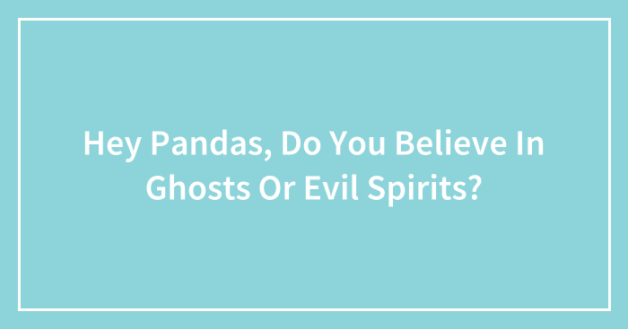 Hey Pandas, Do You Believe In Ghosts Or Evil Spirits? (Closed)