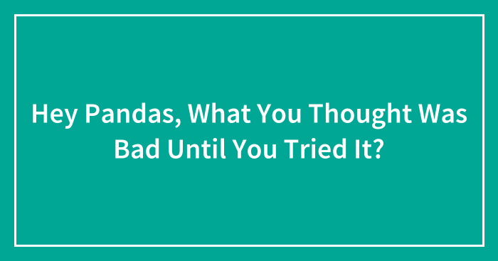 Hey Pandas, What You Thought Was Bad Until You Tried It? (Closed)