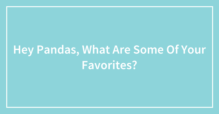 Hey Pandas, What Are Some Of Your Favorites? (Closed)