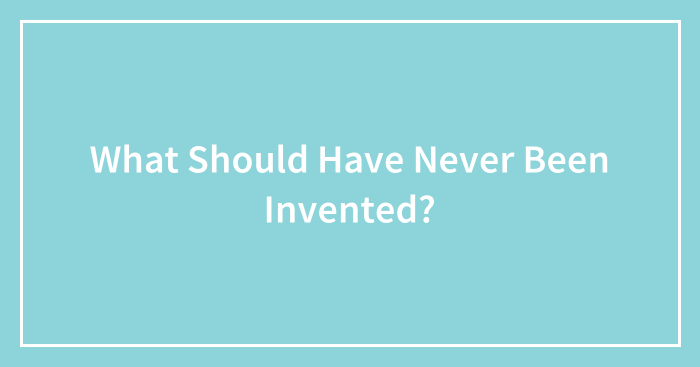 What Should Have Never Been Invented?