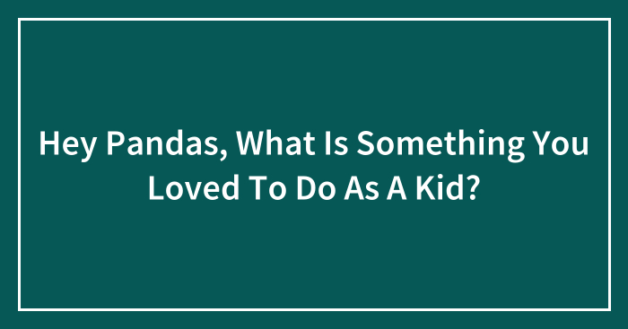 Hey Pandas, What Is Something You Loved To Do As A Kid? (Closed)