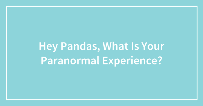 Hey Pandas, What Is Your Paranormal Experience?