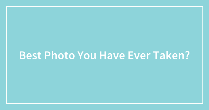 Best Photo You Have Ever Taken?