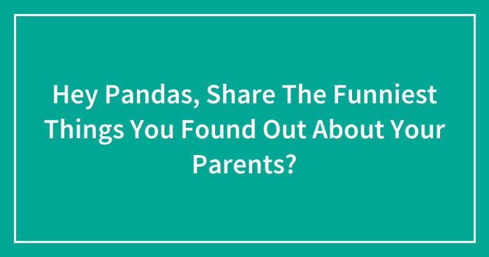 Hey Pandas, Share The Funniest Things You Found Out About Your Parents? (Closed)