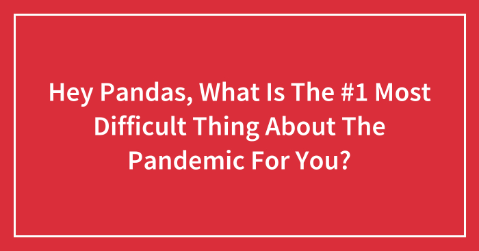 Hey Pandas, What Is The #1 Most Difficult Thing About The Pandemic For You? (Closed)